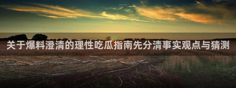 91吃瓜今日事件资讯:关于爆料澄清的理性吃瓜指南先分清事实观点与猜测
