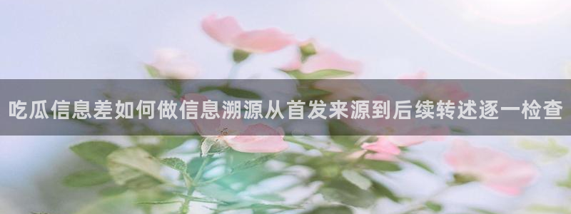 91吃瓜热搜榜:吃瓜信息差如何做信息溯源从首发来源到后续转述逐一检查