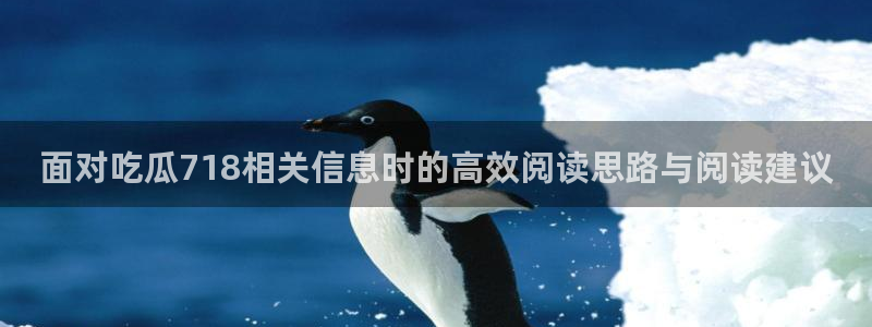 91吃瓜在线观看入口:面对吃瓜718相关信息时的高效阅读思路与阅读建议