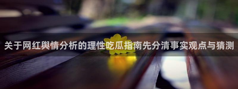91吃瓜最新内容:关于网红舆情分析的理性吃瓜指南先分清事实观点与猜测