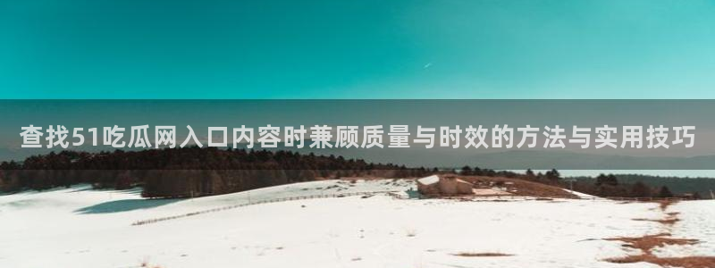 91吃瓜事件榜:查找51吃瓜网入口内容时兼顾质量与时效的方法与实用技巧