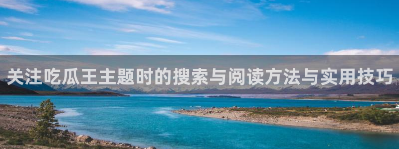 91吃瓜事件资讯:关注吃瓜王主题时的搜索与阅读方法与实用技巧