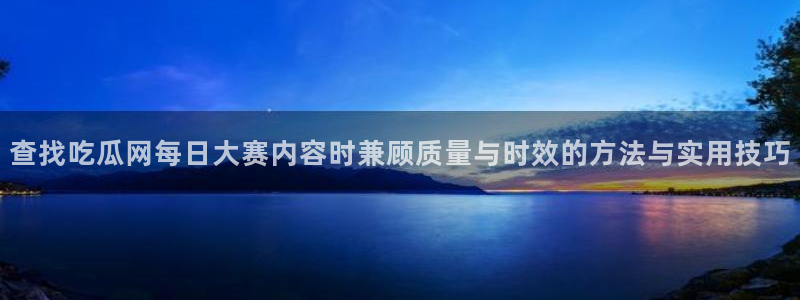 91吃瓜最新地址:查找吃瓜网每日大赛内容时兼顾质量与时效的方法与实用技巧