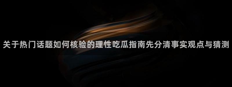 吃瓜在线观看网页:关于热门话题如何核验的理性吃瓜指南先分清事实观点与猜测