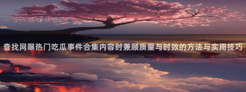 91吃瓜网络内容:查找网曝热门吃瓜事件合集内容时兼顾质量与时效的方法与实用技巧