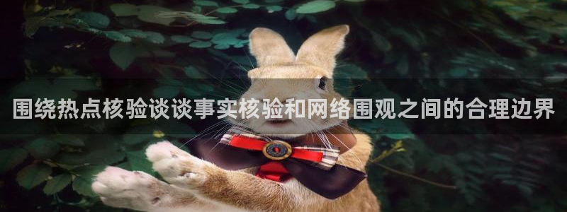 91吃瓜网络新闻:围绕热点核验谈谈事实核验和网络围观之间的合理边界
