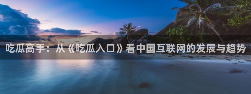 91吃瓜网页导航:吃瓜高手:从《吃瓜入口》看中国互联网的发展与趋势
