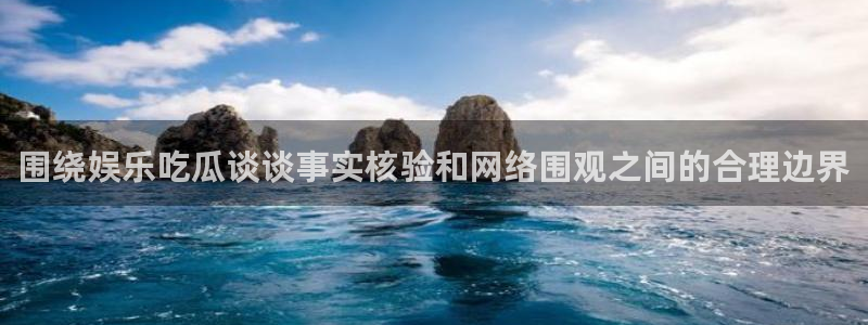 吃瓜资讯:围绕娱乐吃瓜谈谈事实核验和网络围观之间的合理边界